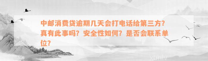 中邮消费贷逾期几天会打电话给第三方？真有此事吗？安全性如何？是否会联系单位？