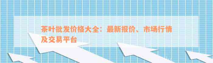 茶叶批发价格大全：最新报价、市场行情及交易平台