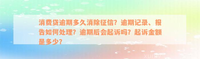 消费贷逾期多久消除征信？逾期记录、报告如何处理？逾期后会起诉吗？起诉金额是多少？