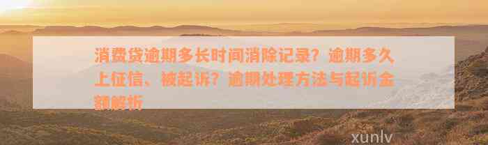 消费贷逾期多长时间消除记录？逾期多久上征信、被起诉？逾期处理方法与起诉金额解析