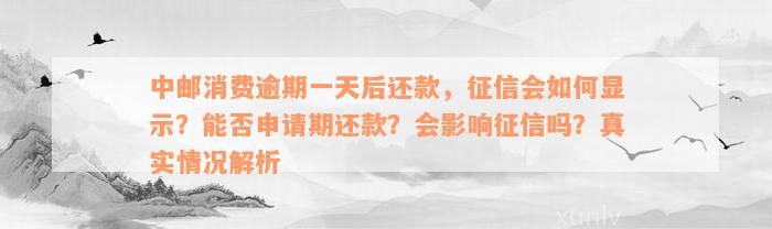 中邮消费逾期一天后还款，征信会如何显示？能否申请期还款？会影响征信吗？真实情况解析