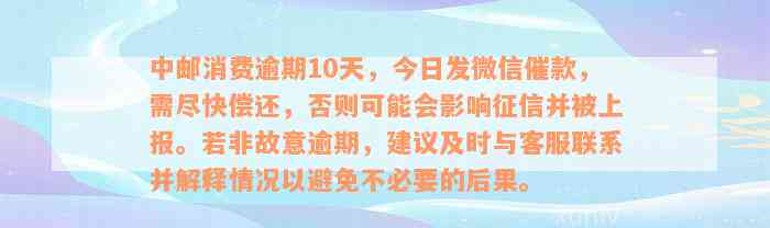 中邮消费逾期10天，今日发微信催款，需尽快偿还，否则可能会影响征信并被上报。若非故意逾期，建议及时与客服联系并解释情况以避免不必要的后果。