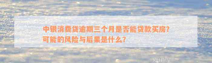 中银消费贷逾期三个月是否能贷款买房？可能的风险与后果是什么？