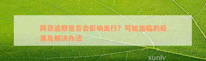 网贷逾期是否会影响出行？可能面临的后果及解决办法