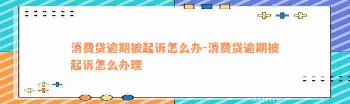 消费贷逾期被起诉怎么办-消费贷逾期被起诉怎么办理