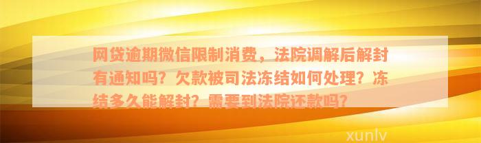 网贷逾期微信限制消费，法院调解后解封有通知吗？欠款被司法冻结如何处理？冻结多久能解封？需要到法院还款吗？