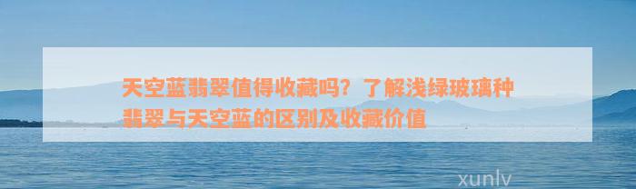 天空蓝翡翠值得收藏吗？了解浅绿玻璃种翡翠与天空蓝的区别及收藏价值