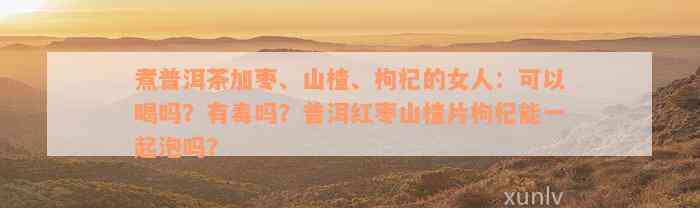 煮普洱茶加枣、山楂、枸杞的女人：可以喝吗？有毒吗？普洱红枣山楂片枸杞能一起泡吗？