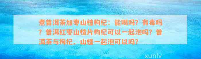 煮普洱茶加枣山楂枸杞：能喝吗？有毒吗？普洱红枣山楂片枸杞可以一起泡吗？普洱茶与枸杞、山楂一起泡可以吗？