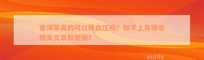 普洱茶真的可以降血压吗？知乎上有哪些相关文章和视频？