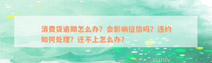 消费贷逾期怎么办？会影响征信吗？违约如何处理？还不上怎么办？