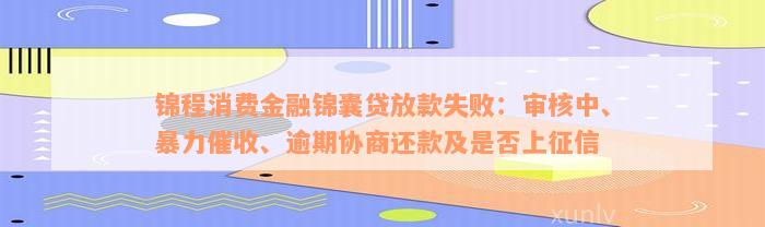 锦程消费金融锦囊贷放款失败：审核中、暴力催收、逾期协商还款及是否上征信