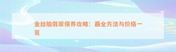 金丝珀翡翠保养攻略：最全方法与价格一览