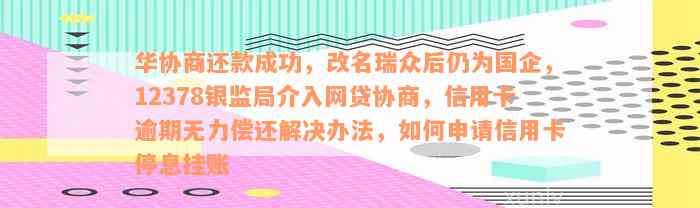 华协商还款成功，改名瑞众后仍为国企，12378银监局介入网贷协商，信用卡逾期无力偿还解决办法，如何申请信用卡停息挂账