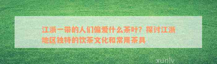 江浙一带的人们偏爱什么茶叶？探讨江浙地区独特的饮茶文化和常用茶具