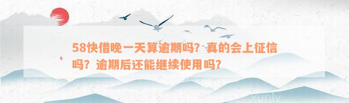 58快借晚一天算逾期吗？真的会上征信吗？逾期后还能继续使用吗？