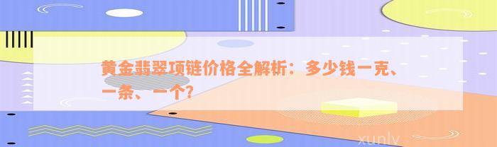 黄金翡翠项链价格全解析：多少钱一克、一条、一个？