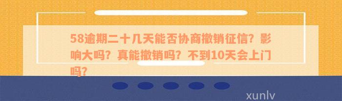 58逾期二十几天能否协商撤销征信？影响大吗？真能撤销吗？不到10天会上门吗？