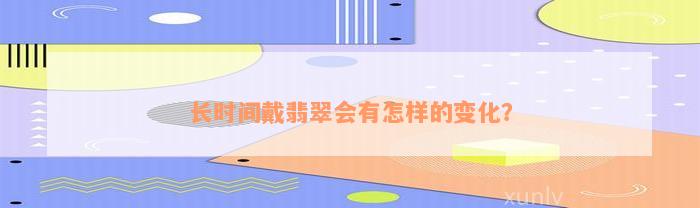 长时间戴翡翠会有怎样的变化？