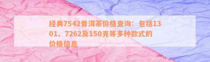 经典7542普洱茶价格查询：包括1301、7262及150克等多种款式的价格信息