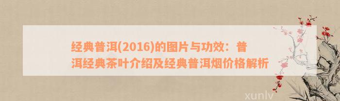 经典普洱(2016)的图片与功效：普洱经典茶叶介绍及经典普洱烟价格解析