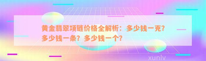 黄金翡翠项链价格全解析：多少钱一克？多少钱一条？多少钱一个？