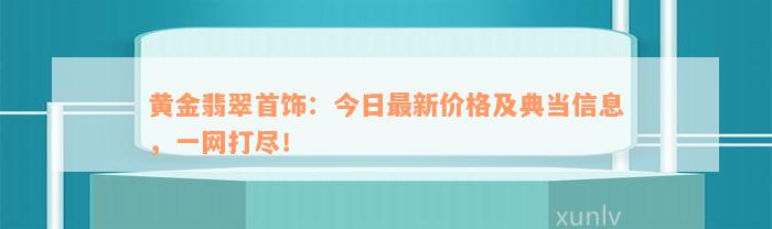 黄金翡翠首饰：今日最新价格及典当信息，一网打尽！