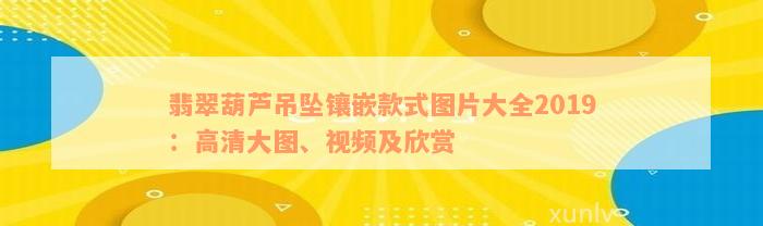 翡翠葫芦吊坠镶嵌款式图片大全2019：高清大图、视频及欣赏