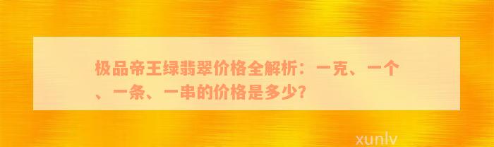 极品帝王绿翡翠价格全解析：一克、一个、一条、一串的价格是多少？