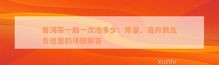 普洱茶一般一次泡多少：用量、毫升数及合适量的详细解答