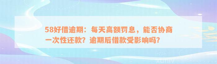 58好借逾期：每天高额罚息，能否协商一次性还款？逾期后借款受影响吗？