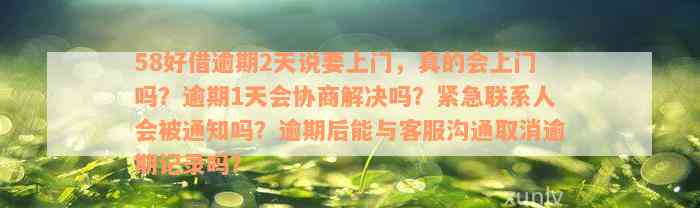 58好借逾期2天说要上门，真的会上门吗？逾期1天会协商解决吗？紧急联系人会被通知吗？逾期后能与客服沟通取消逾期记录吗？