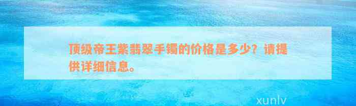 顶级帝王紫翡翠手镯的价格是多少？请提供详细信息。