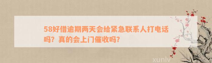 58好借逾期两天会给紧急联系人打电话吗？真的会上门催收吗？