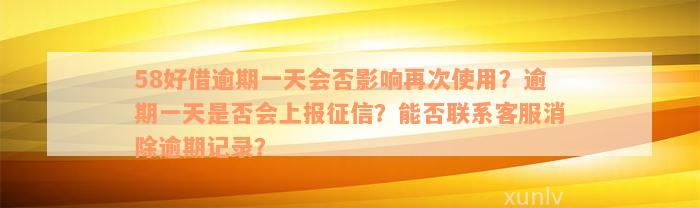 58好借逾期一天会否影响再次使用？逾期一天是否会上报征信？能否联系客服消除逾期记录？