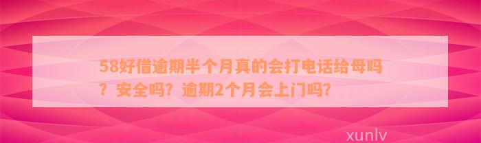 58好借逾期半个月真的会打电话给母吗？安全吗？逾期2个月会上门吗？