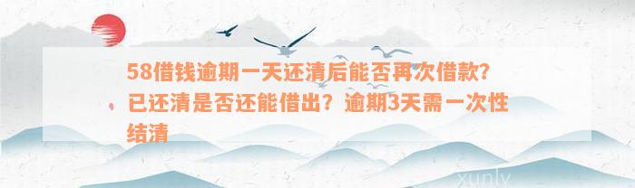 58借钱逾期一天还清后能否再次借款？已还清是否还能借出？逾期3天需一次性结清