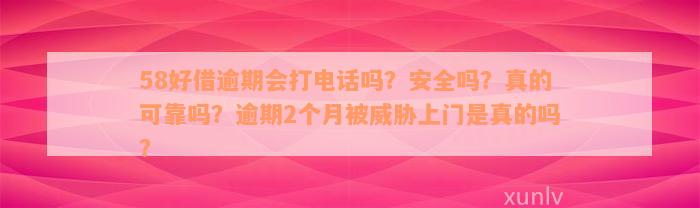 58好借逾期会打电话吗？安全吗？真的可靠吗？逾期2个月被威胁上门是真的吗？