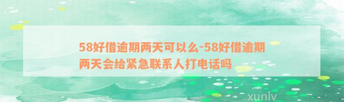 58好借逾期两天可以么-58好借逾期两天会给紧急联系人打电话吗