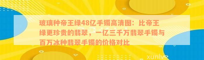 玻璃种帝王绿48亿手镯高清图：比帝王绿更珍贵的翡翠，一亿三千万翡翠手镯与百万冰种翡翠手镯的价格对比