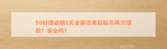 58好借逾期1天全部还清后能否再次借款？安全吗？