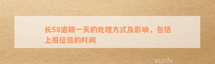 长58逾期一天的处理方式及影响，包括上报征信的时间