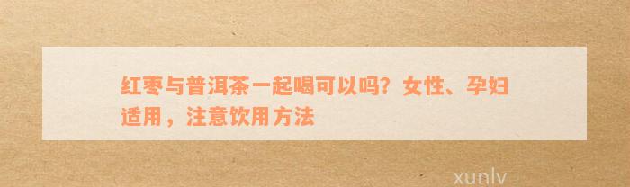 红枣与普洱茶一起喝可以吗？女性、孕妇适用，注意饮用方法