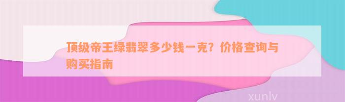 顶级帝王绿翡翠多少钱一克？价格查询与购买指南