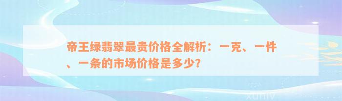 帝王绿翡翠最贵价格全解析：一克、一件、一条的市场价格是多少？