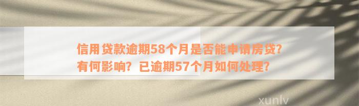 信用贷款逾期58个月是否能申请房贷？有何影响？已逾期57个月如何处理？