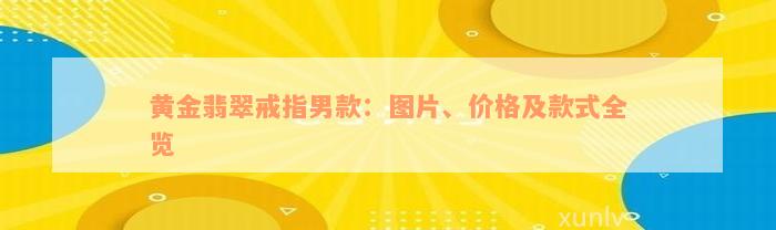 黄金翡翠戒指男款：图片、价格及款式全览