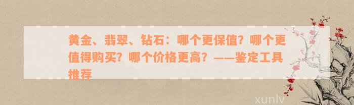 黄金、翡翠、钻石：哪个更保值？哪个更值得购买？哪个价格更高？——鉴定工具推荐