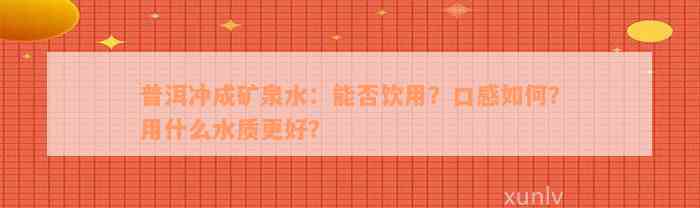 普洱冲成矿泉水：能否饮用？口感如何？用什么水质更好？