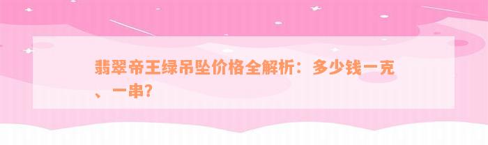 翡翠帝王绿吊坠价格全解析：多少钱一克、一串？